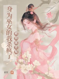 被情郎背叛,⾝为巫⼥的我杀疯了知乎后续免费试读-欧迈阅读网