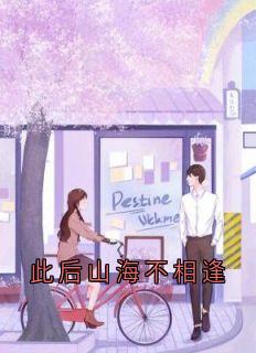 此后山海不相逢[抖音]小说-岑雨茉傅庭升无删减阅读