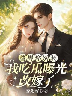 好看的渣男你别装,我吃瓜曝光改嫁了小说-渣男你别装,我吃瓜曝光改嫁了最新章节阅读