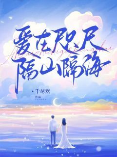 爱在咫尺,隔山隔海by千尽欢免费阅读小说大结局
