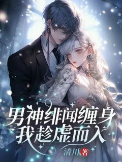 男神绯闻缠身,我趁虚而入小说_男神绯闻缠身,我趁虚而入小说结局阅读