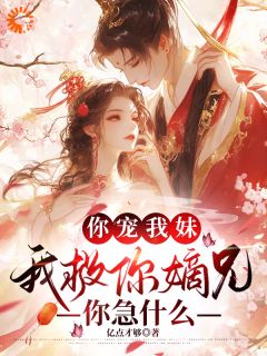 你宠我妹,我救你嫡兄,你急什么小说百度云完整章节列表免费阅读