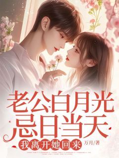 抖音热推小说老公白月光忌日当天,我离开她回来全文在线阅读