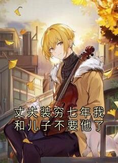 抖音爆款丈夫装穷七年我和儿子不要他了小说免费阅读-欧迈阅读网