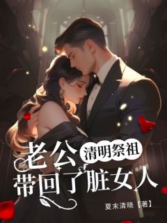 无弹窗小说清明祭祖，老公带回了脏女人 作者夏末清晓