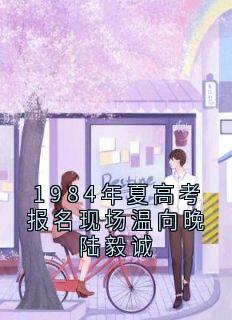 1984年夏高考报名现场温向晚陆毅诚在线全文阅读-主人公温向晚陆毅城小说-欧迈阅读网