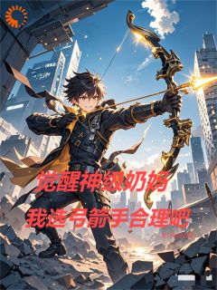 抖音完结觉醒神级奶妈我选弓箭手叶铭叶铭柳如玉(全文在线阅读)