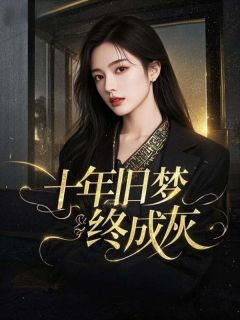 抖音热推小说十年旧梦终成灰全文在线阅读