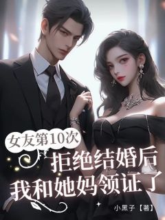 小说推荐女友第10次拒绝结婚后，我和她妈领证了完结版全章节阅读