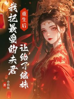 小孜鱼写的小说重生后我把最爱的夫君让给了继妹在线阅读