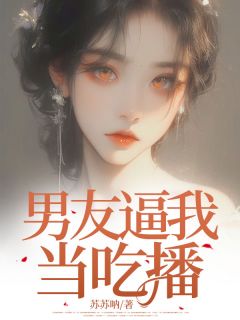 男友逼我当吃播最新章节免费阅读by苏苏呐无广告小说