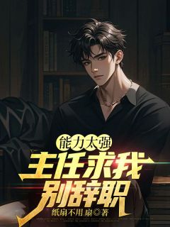 能力太强，主任求我别辞职方知砚许秋霜小说全文-能力太强，主任求我别辞职小说