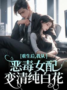 重生后，我从恶毒女配变清纯白花(明月云)最佳创作小说全文在线阅读