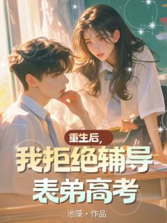 热门推荐重生后,我拒绝辅导表弟高考by池藻小说正版在线