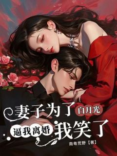 妻子为白月光逼我离婚，我笑了许云均周琳琳免费阅读-妻子为白月光逼我离婚，我笑了南粤荒野小说