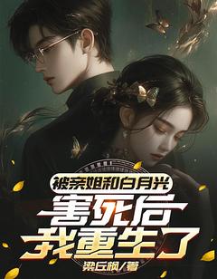 被亲姐和白月光害死后，我重生了小说_被亲姐和白月光害死后，我重生了小说结局阅读