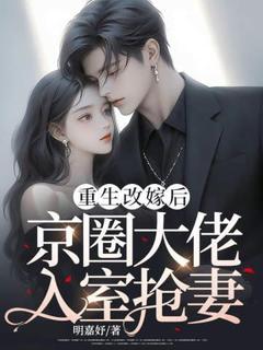 全章节小说重生改嫁后，京圈大佬入室抢妻明嘉妤最新阅读