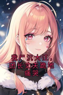 我尸沉大江，团长丈夫跪地痛哭全文目录-陆红雪谢筱瑶沈明远小说无弹窗阅读