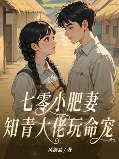 七零小肥妻，知青大佬玩命宠小说最后结局，钱思甜黄俊德百度贴吧小说全文免费