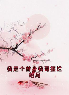 【我是个替身我哥摆烂结局】小说在线阅读-我是个替身我哥摆烂结局免费版目录阅读全文