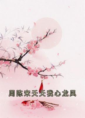 主角周陈宋夭夭小说完整版-周陈宋夭夭我心龙凤免费阅读全文