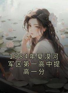 主角是沈嘉舒蒋湛安的小说叫什么1984年夏漠河军区第一高中提高一分免费全文阅读-欧迈阅读网