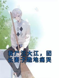 老书虫书荒推荐我尸沉大江,团长妻子跪地痛哭txt小说阅读