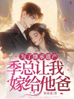 爆款小说由作者蔡虚虚所创作的为了继承遗产,季总让我嫁给他爸在线阅读