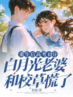 无弹窗小说重生后高考10分,白月光老婆和校草慌了 作者祈愿