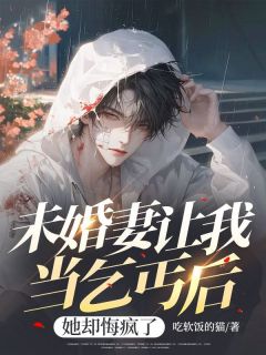 未婚妻让我当乞丐后，她却悔疯了祁明正余佳妍全本小说（未婚妻让我当乞丐后，她却悔疯了）全章节小说目录阅读