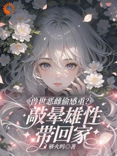 漠夏望初兽世恶雌偷感重？敲晕雄性带回家全章节免费阅读