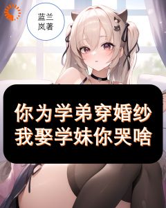 蓝岚兰最新小说你为学弟穿婚纱，我娶学妹你哭啥齐川柳月在线试读