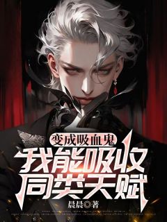 变成吸血鬼，我能吸收同类天赋（全本）王宇爱德华完整章节列表免费阅读