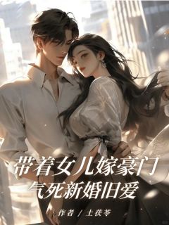 带着女儿嫁豪门，气死新婚旧爱免费小说作者土茯苓全文阅读