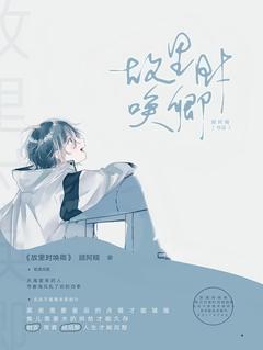 故里时唤卿抖音全本小说顾陌黎君言抖音免费章节阅读