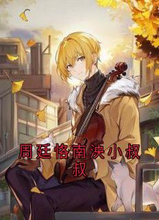 周廷恪南泱小叔叔抖音全本小说南泱周廷恪抖音免费章节阅读-欧迈阅读网