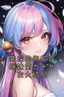 无弹窗小说裴琛的抑郁症继妹第九十九次大结局 作者佚名