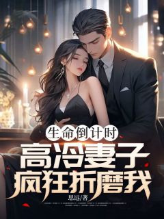 生命倒计时，高冷妻子疯狂折磨我小说全章节目录阅读BY思远完结版阅读