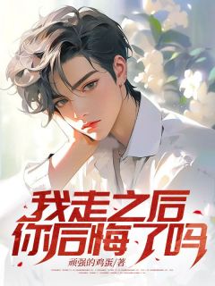 优质新书我走之后,你后悔了吗?最新章节小说全文阅读