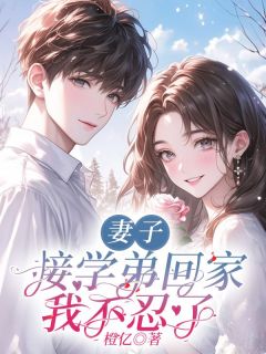 妻子接学弟回家，我不忍了by橙亿小说完结版在线阅读