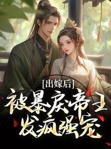 抖音热推小说出嫁后，被暴戾帝王发疯强宠全文在线阅读