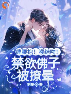 缠腰抱!喉结吻!禁欲佛子被撩晕最新章节免费阅读by吧黎无广告小说