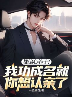 小说推荐都偏心养子？我功成名就你想认亲了完结版全章节阅读