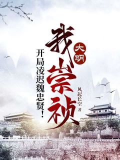 朱由检魏忠贤全集小说_大明:我崇祯,开局凌迟魏忠贤!完结版阅读