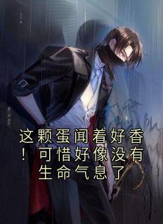 林隽苏柔全章节阅读-这颗蛋闻着好香！可惜好像没有生命气息了全文分享阅读-欧迈阅读网