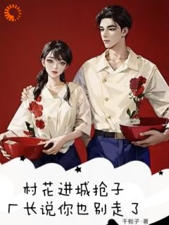 作者千栀子写的村花进城抢子，厂长说你也别走了小说大结局全章节阅读-欧迈阅读网