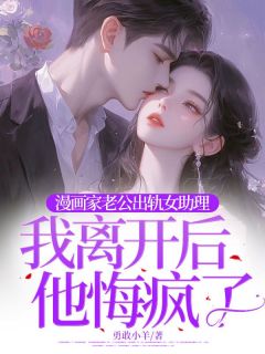 漫画家老公出轨女助理,我离开后他悔疯了小说_漫画家老公出轨女助理,我离开后他悔疯了小说结局阅读-欧迈阅读网