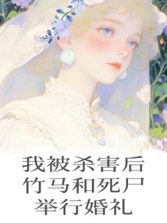 我被杀害后，竹马和死尸举行婚礼季珍羡周迟旭大结局在线阅读