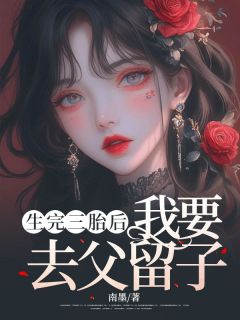 生完三胎后，我要去父留子精彩小说-生完三胎后，我要去父留子目录阅读