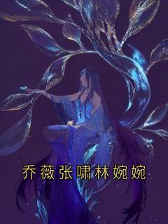 书荒推荐乔薇张啸林婉婉(张啸乔薇)在线试读-欧迈阅读网